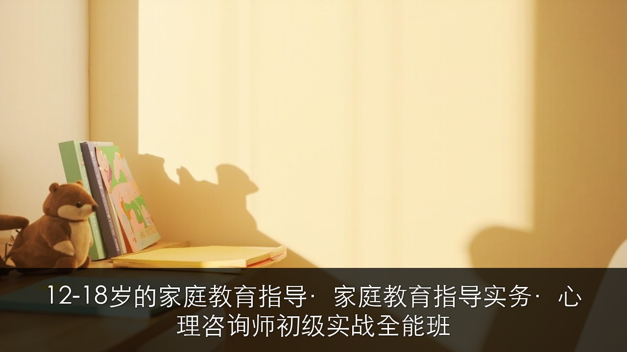 12-18岁的家庭教育指导·家庭教育指导实务·心理咨询师初级实战全能班