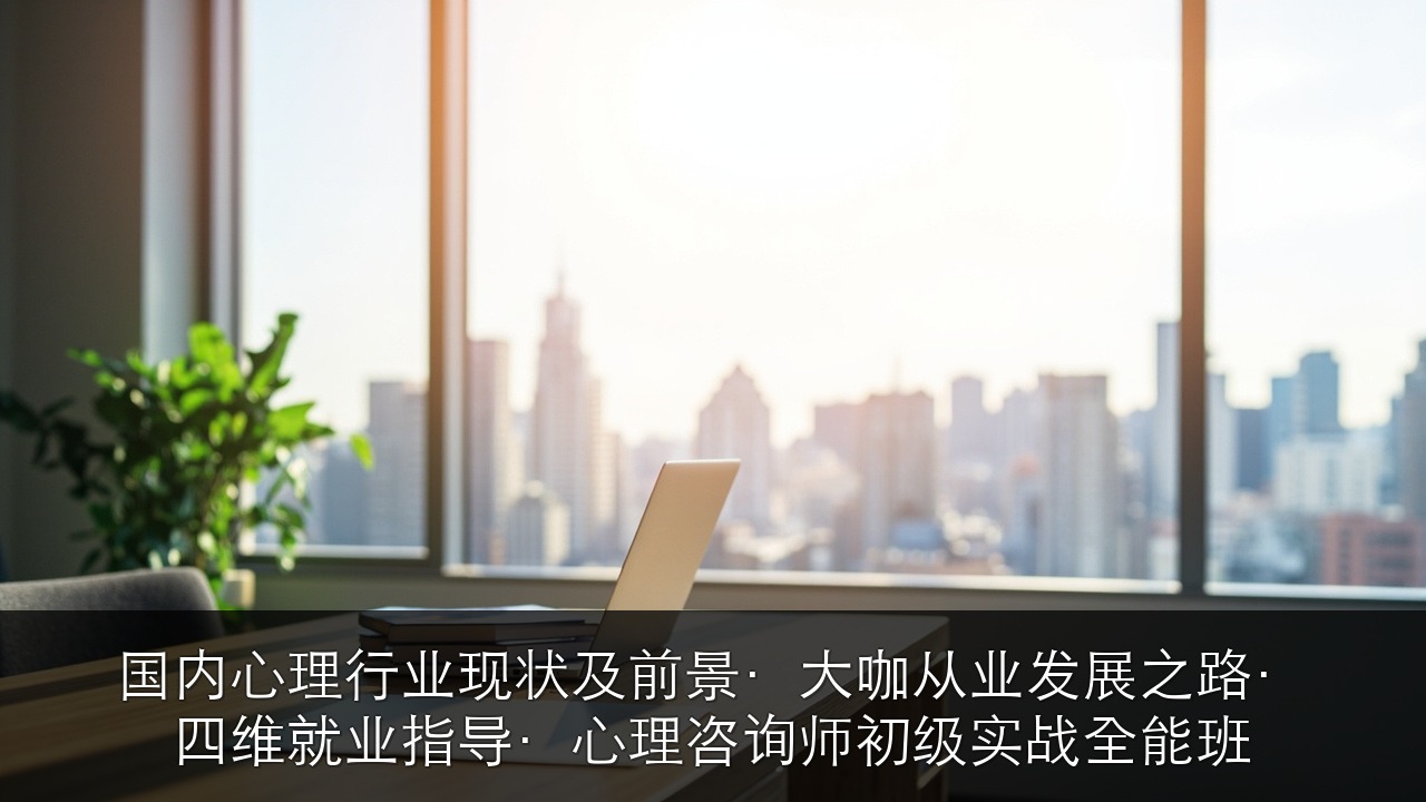 国内心理行业现状及前景·大咖从业发展之路·四维就业指导·心理咨询师初级实战全能班