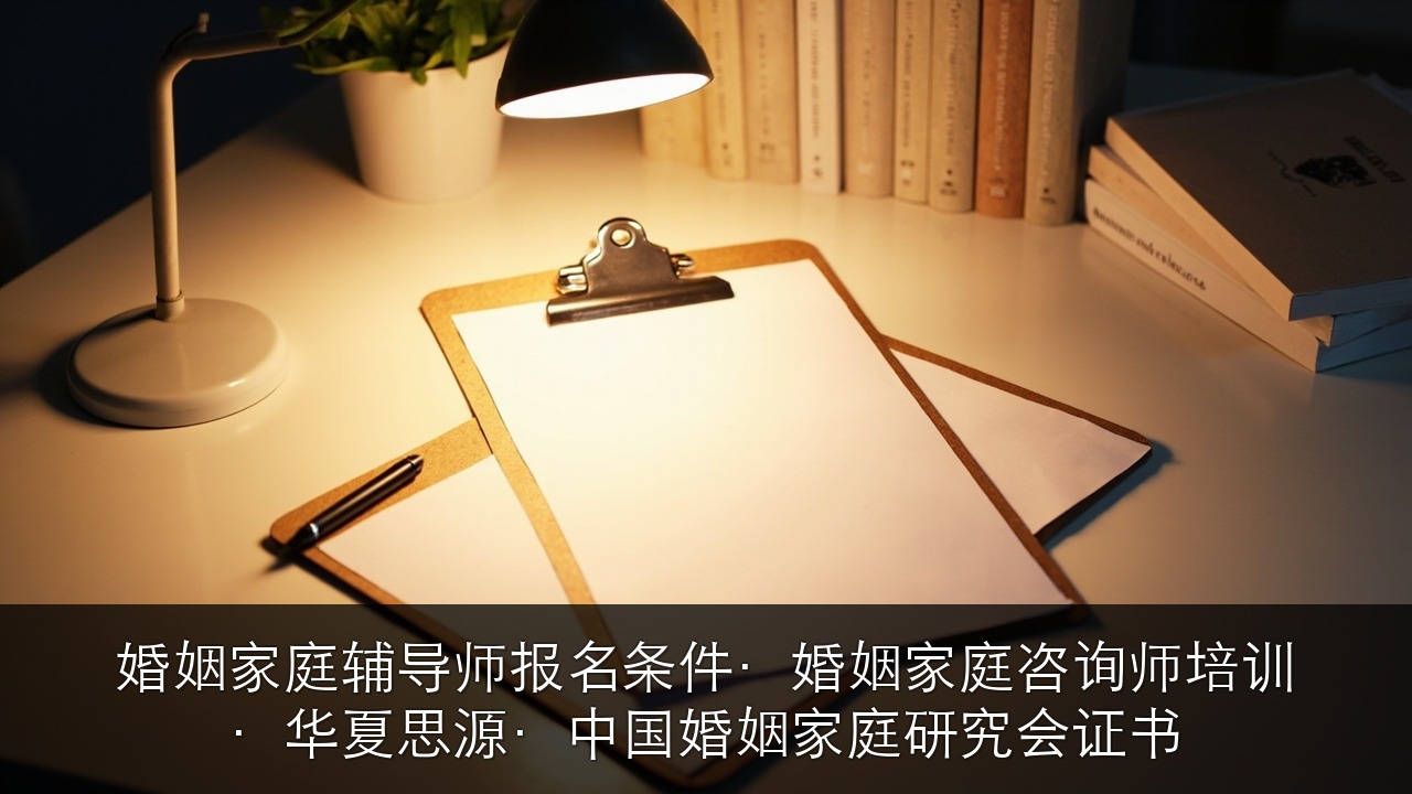 婚姻家庭辅导师报名条件·婚姻家庭咨询师培训·华夏思源·中国婚姻家庭研究会证书