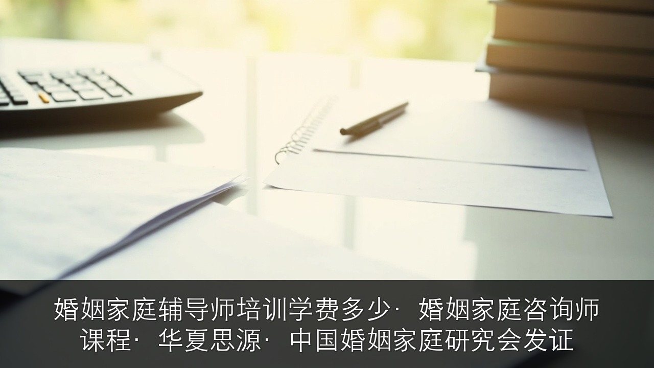 婚姻家庭辅导师培训学费多少·婚姻家庭咨询师课程·华夏思源·中国婚姻家庭研究会发证