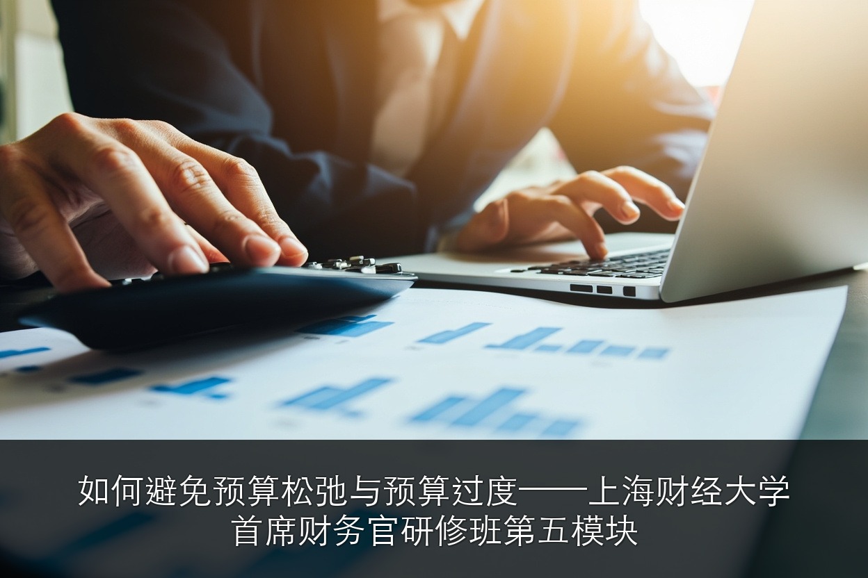 如何避免预算松弛与预算过度——上海财经大学首席财务官研修班第五模块