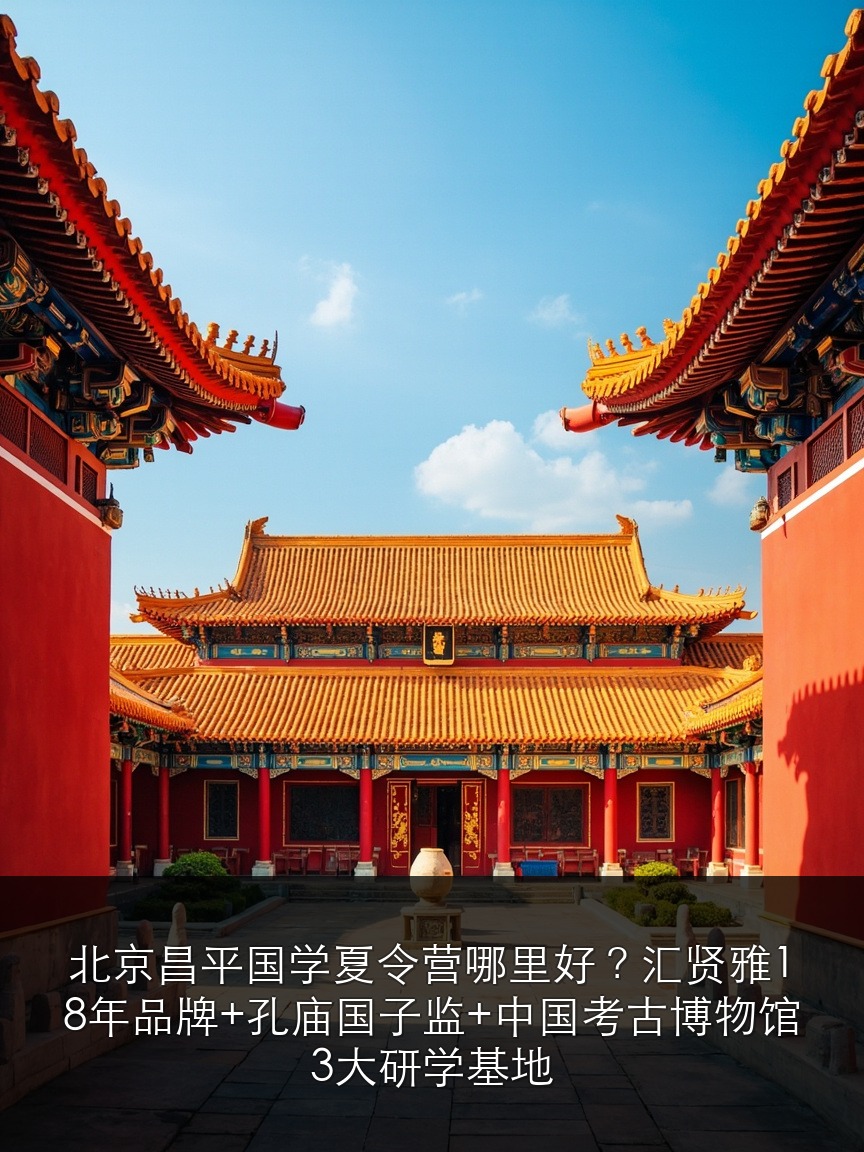 北京昌平国学夏令营哪里好？汇贤雅18年品牌+孔庙国子监+中国考古博物馆3大研学基地