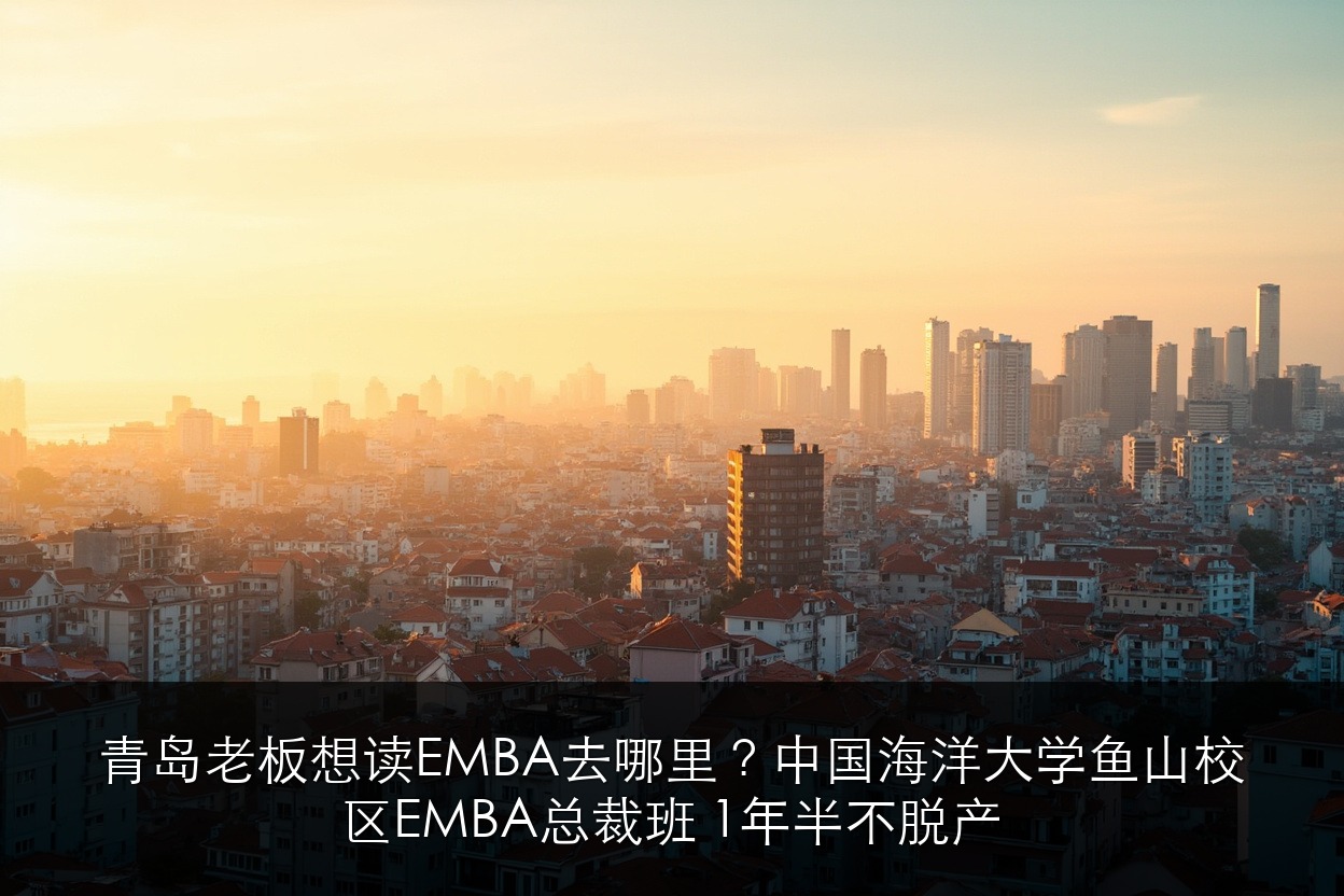 青岛老板想读EMBA去哪里？中国海洋大学鱼山校区EMBA总裁班 1年半不脱产