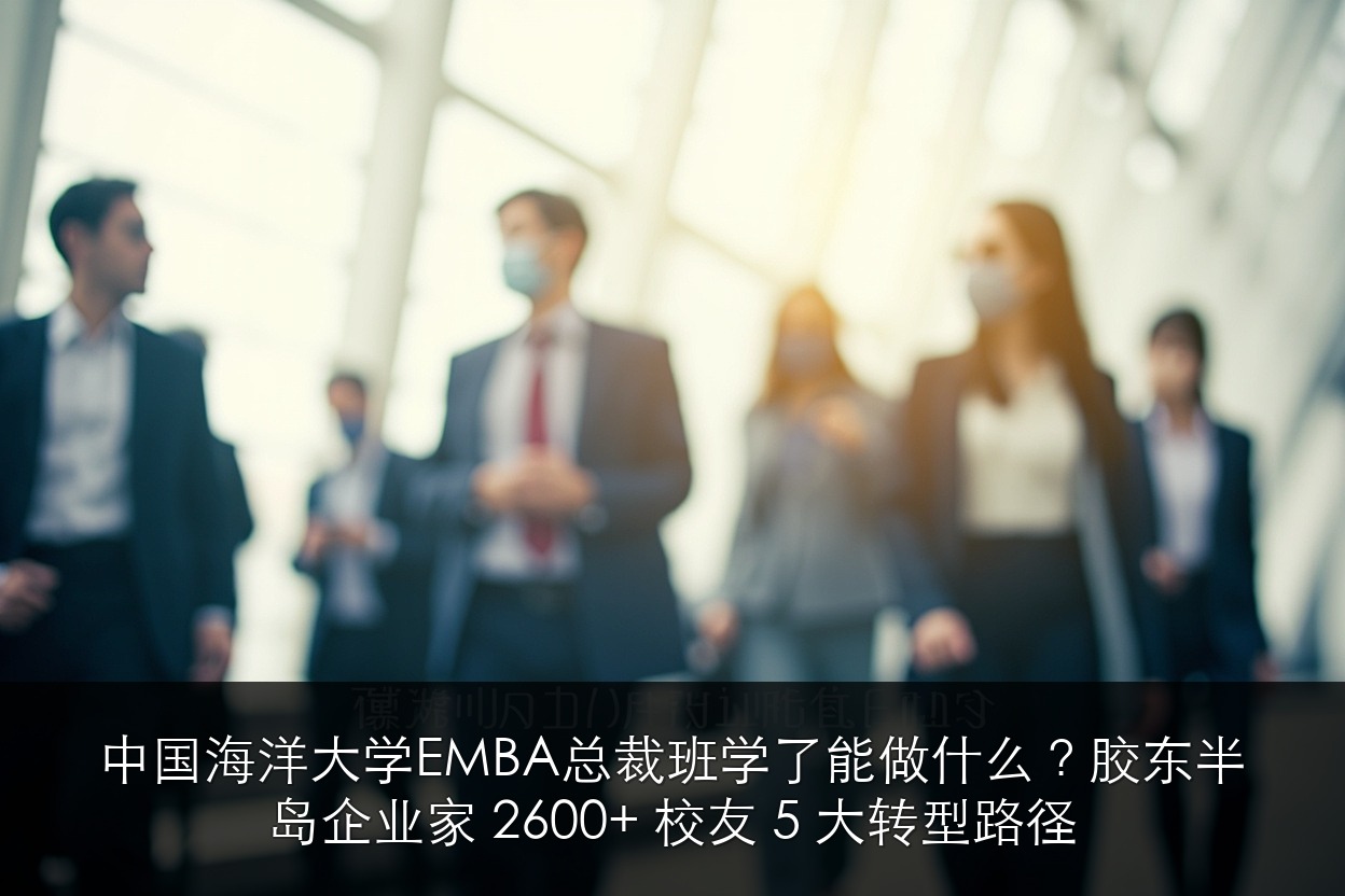 中国海洋大学EMBA总裁班学了能做什么？胶东半岛企业家 2600+ 校友 5 大转型路径