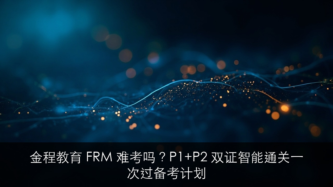 金程教育 FRM 难考吗?P1+P2 双证智能通关一次过备考计划