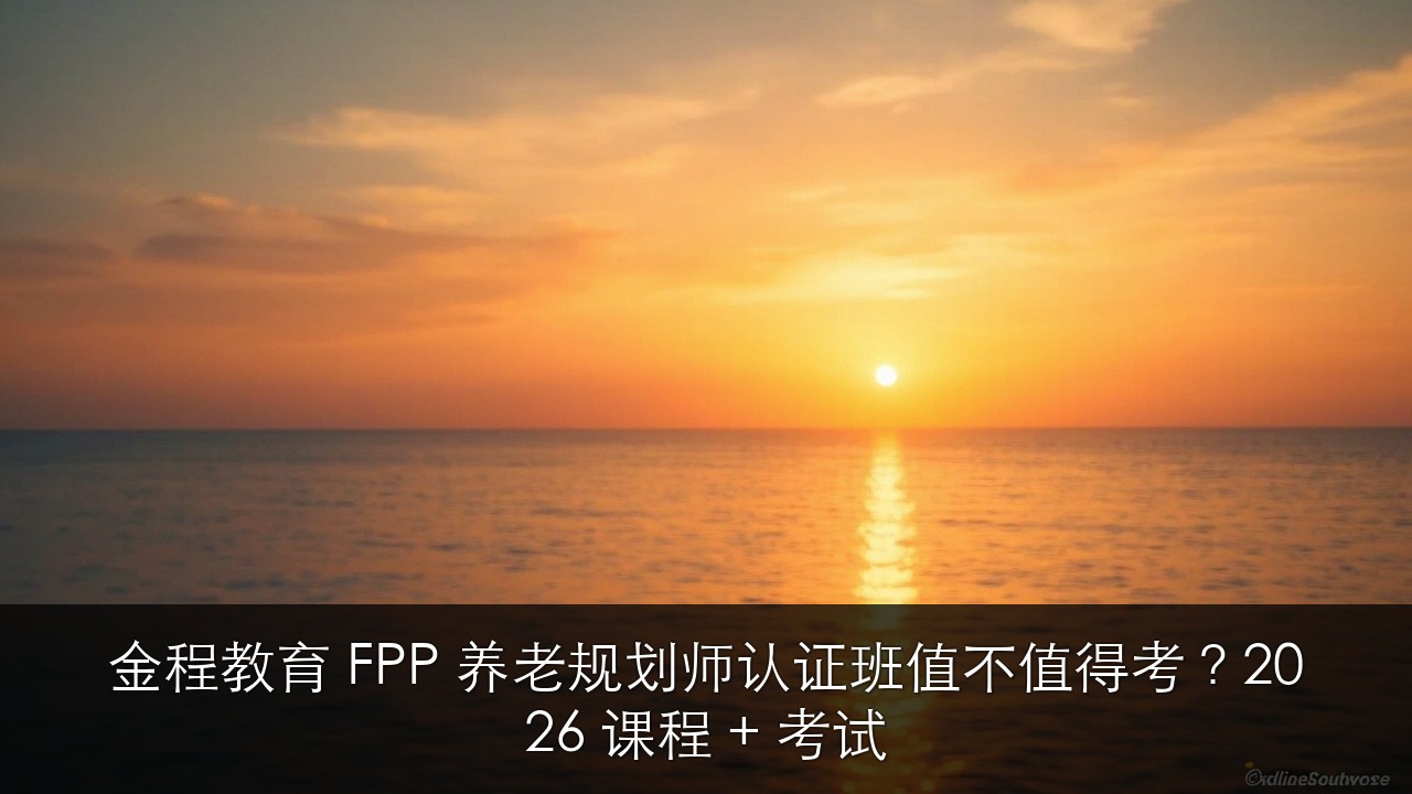 金程教育 FPP 养老规划师认证班值不值得考?2026 课程 + 考试