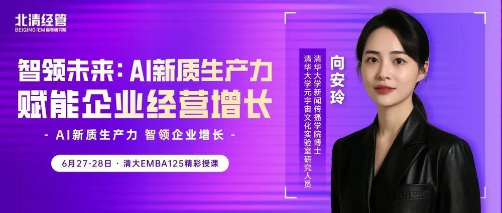 北清经管高等研究院 | 向安玲 | 智领未来:AI新质生产力赋能企业经营增长 | 清大EMBA125班 | 6月27-28日