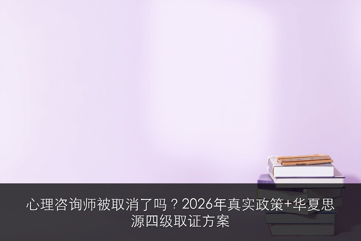 心理咨询师被取消了吗？2026年真实政策 + 华夏思源四级取证方案