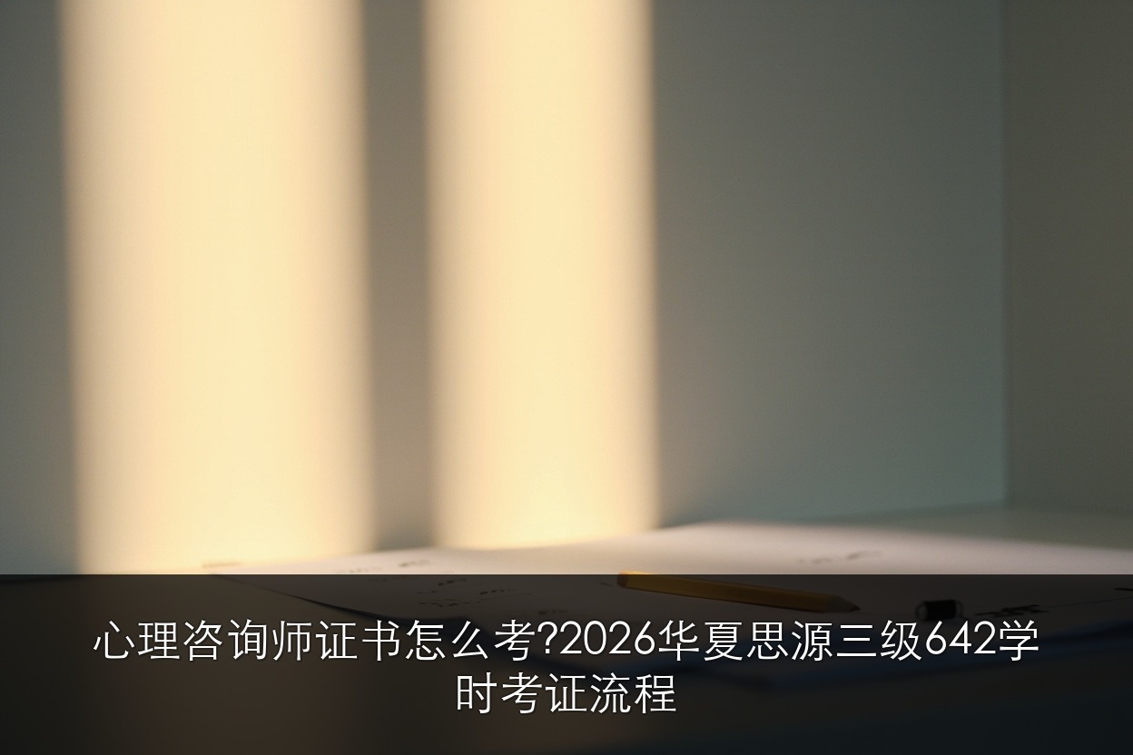 心理咨询师证书怎么考？2026华夏思源三级642学时考证流程
