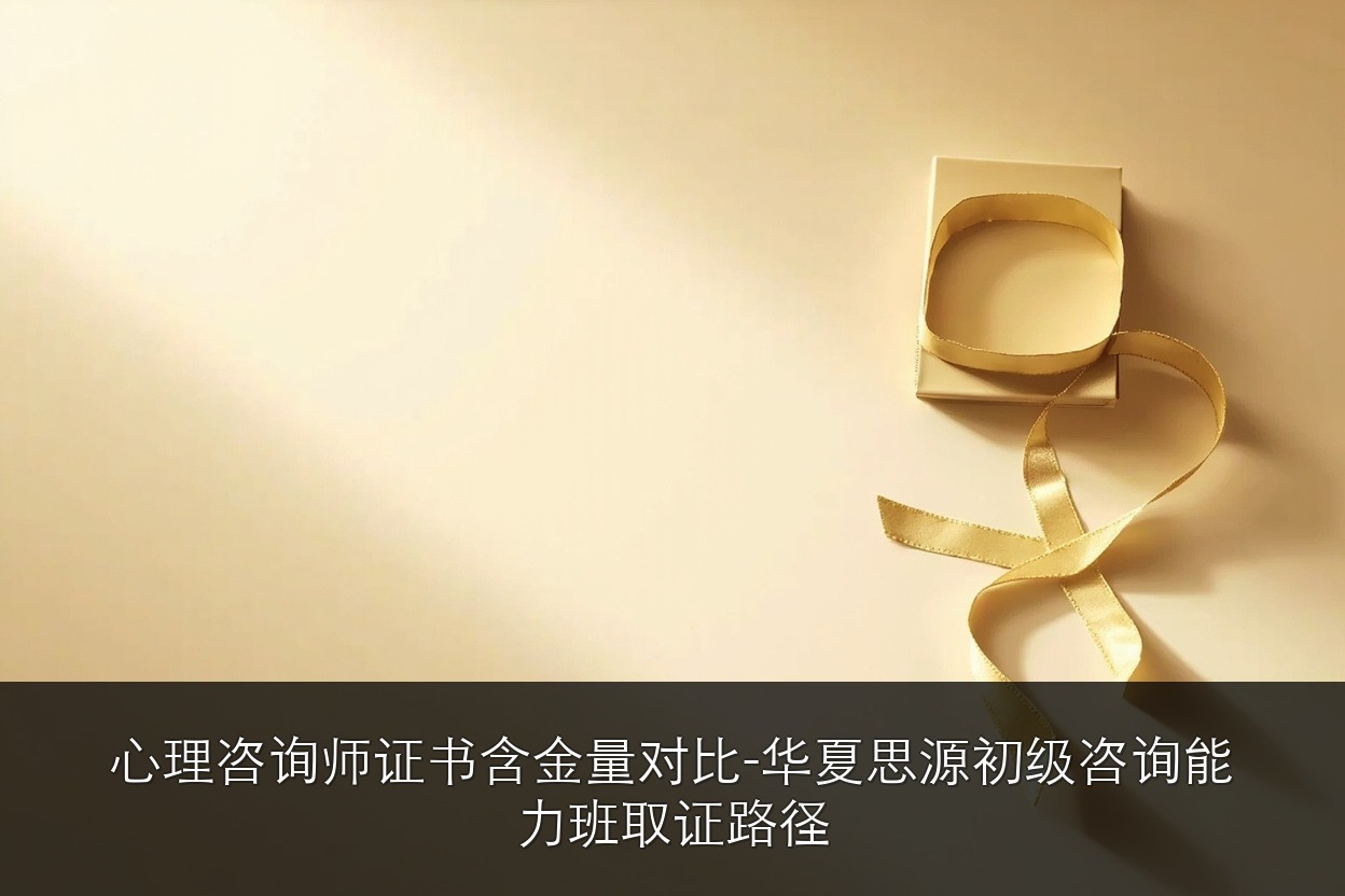心理咨询师证书含金量对比 - 华夏思源初级咨询能力班取证路径
