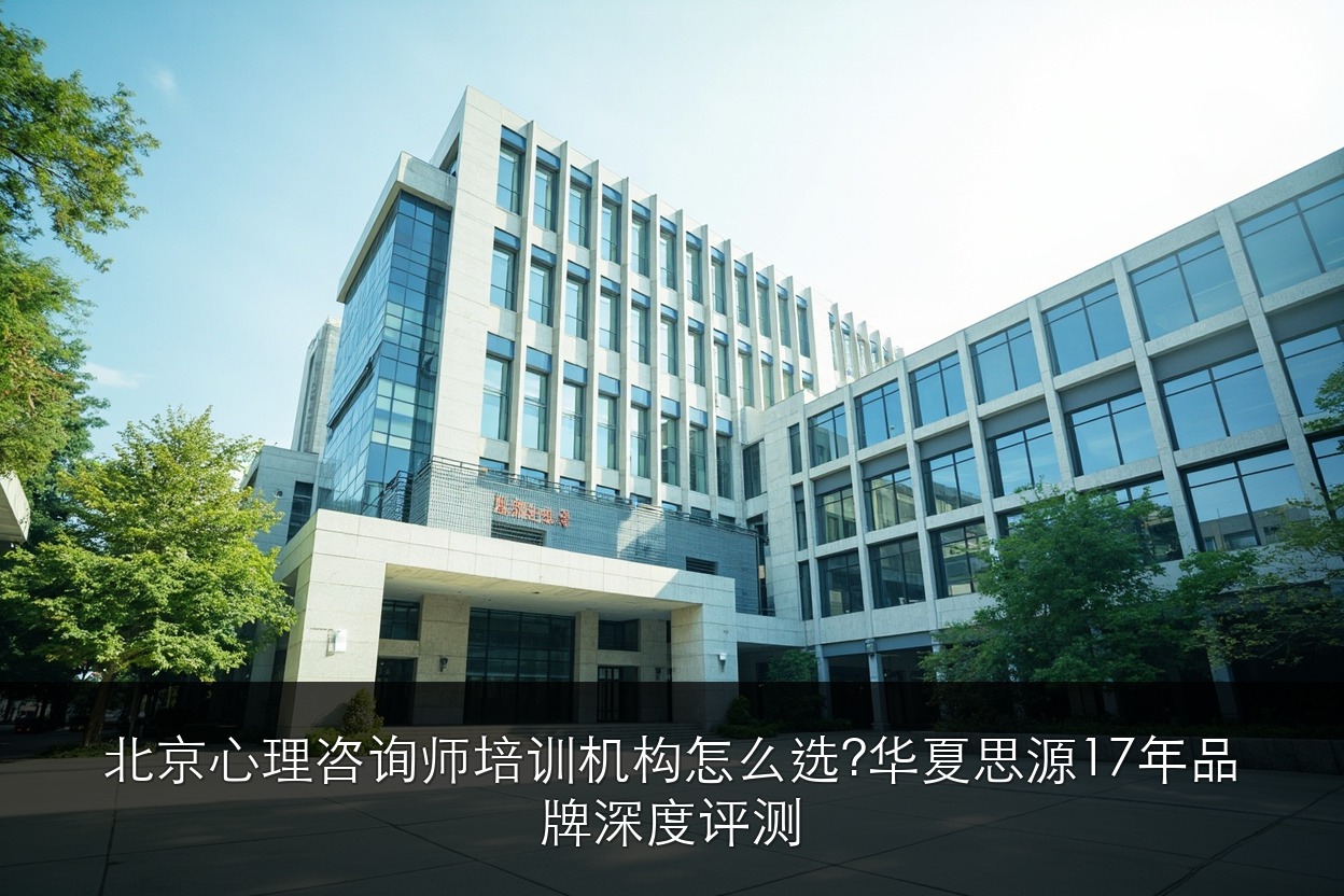 北京心理咨询师培训机构怎么选？华夏思源17年品牌深度评测