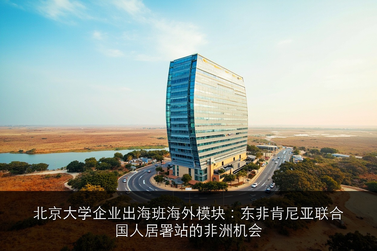北京大学企业出海班海外模块：东非肯尼亚联合国人居署站的非洲机会