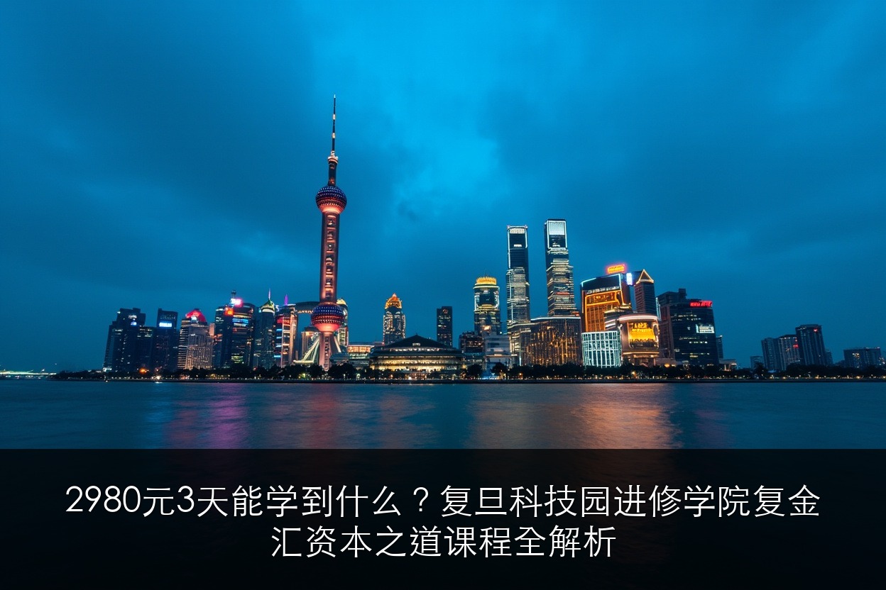2980元3天能学到什么?复旦科技园进修学院复金汇资本之道课程全解析