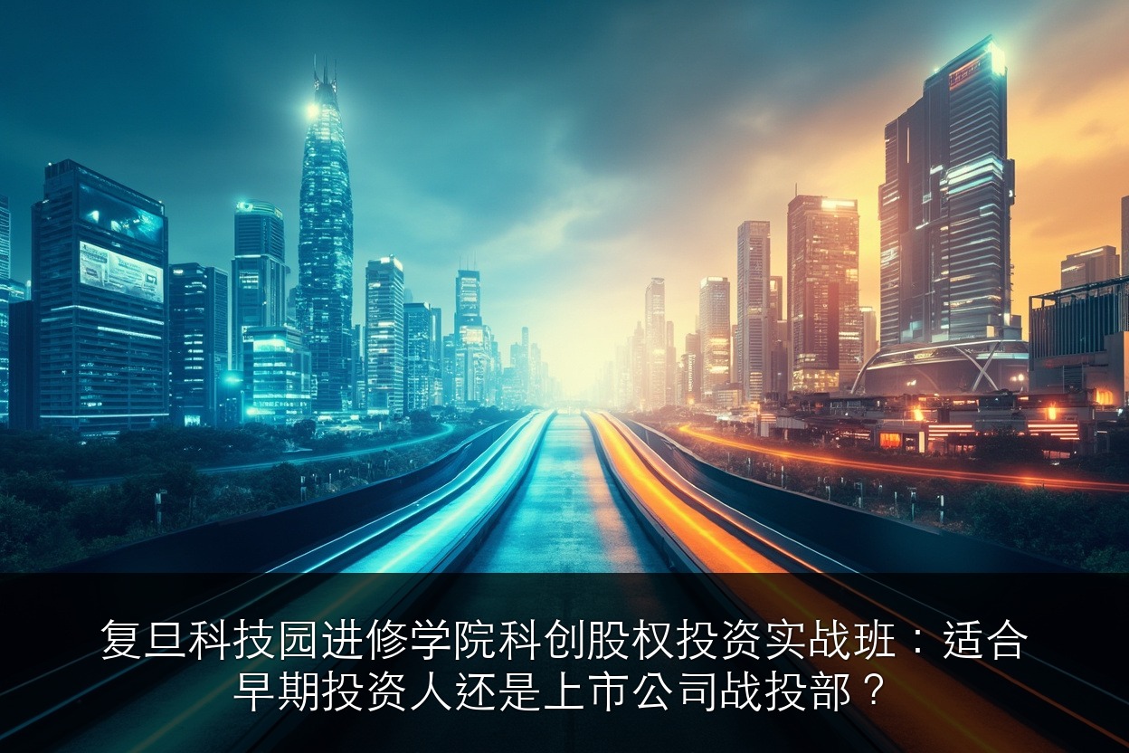 复旦科技园进修学院科创股权投资实战班:适合早期投资人还是上市公司战投部?