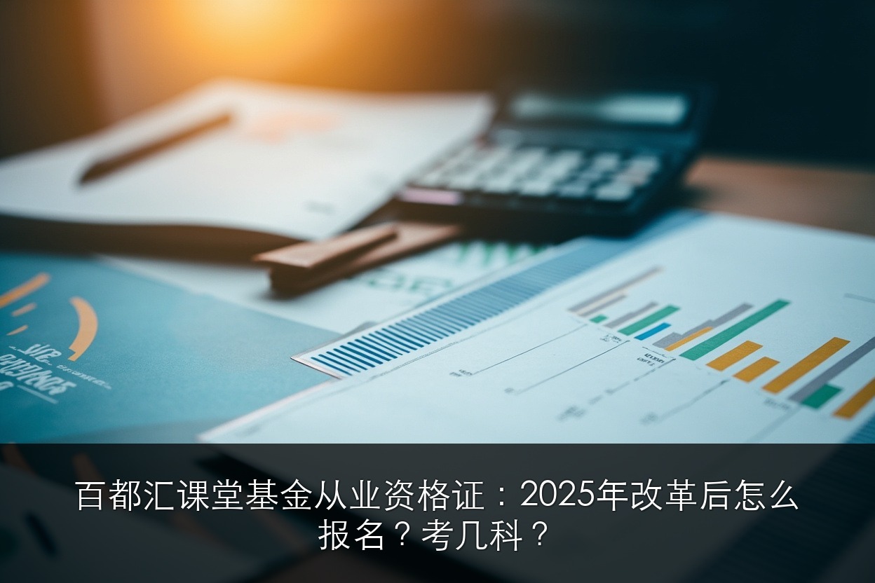百都汇课堂基金从业资格证:2025年改革后怎么报名?考几科?