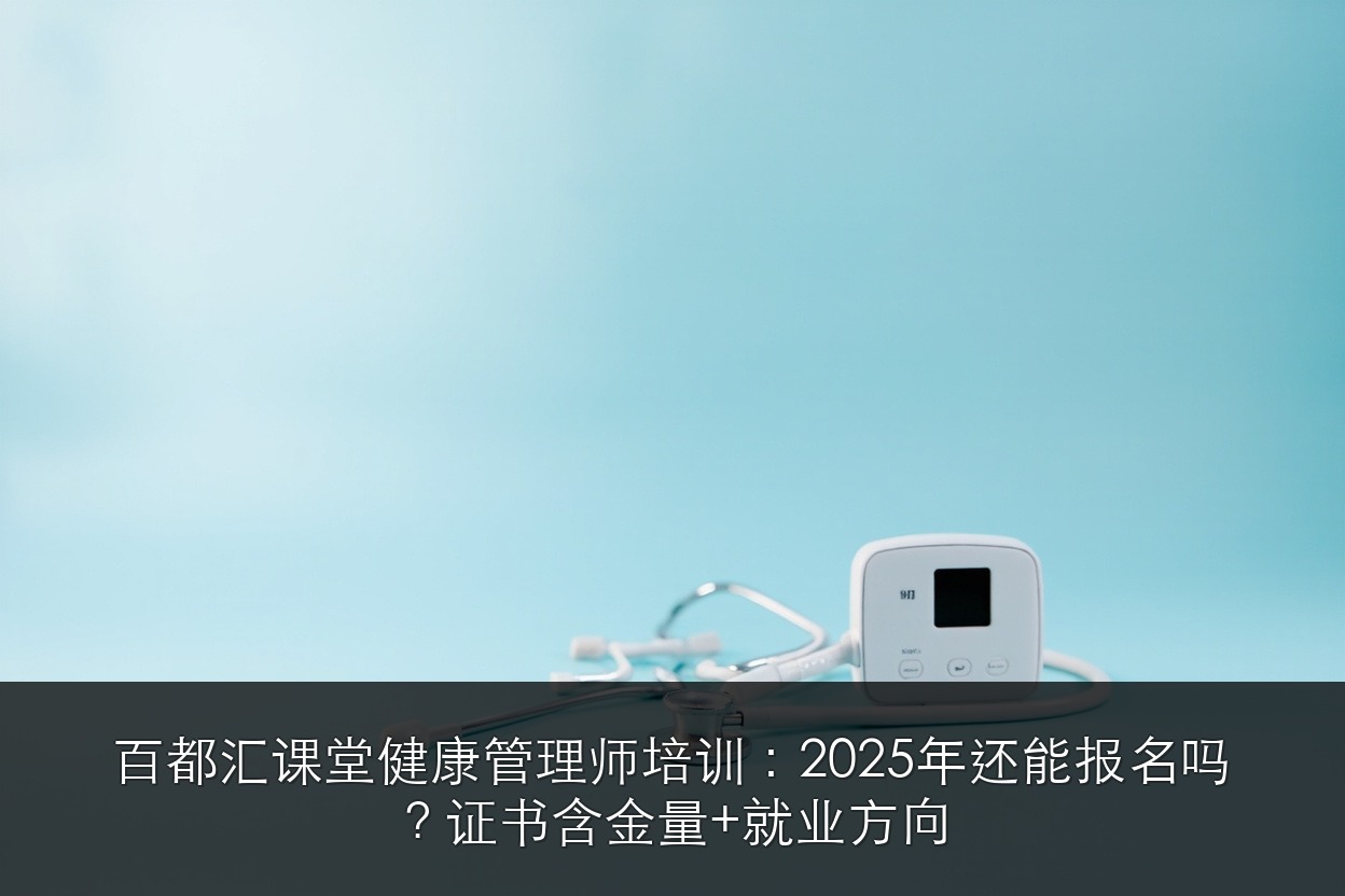 百都汇课堂健康管理师培训:2025年还能报名吗?证书含金量+就业方向