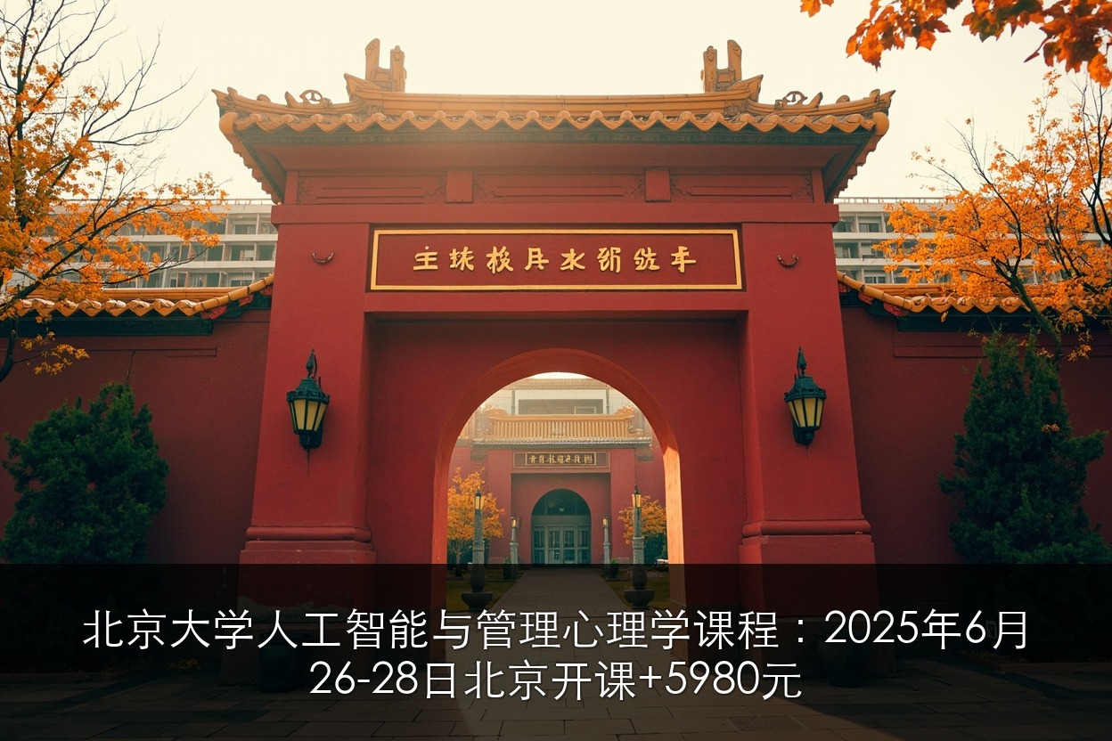 北京大学人工智能与管理心理学课程：2025年6月26-28日北京开课+5980元