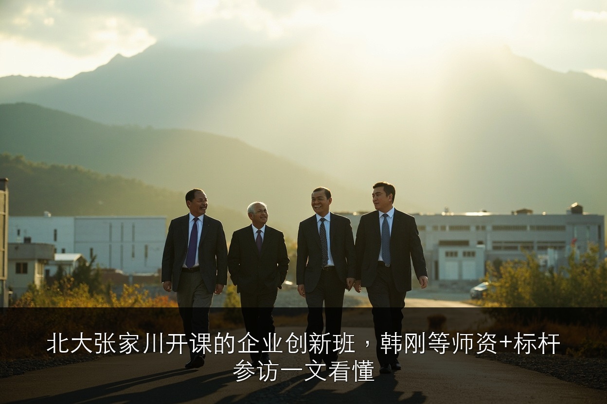 北大张家川开课的企业创新班,韩刚等师资+标杆参访一文看懂