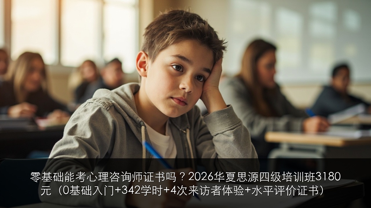 零基础能考心理咨询师证书吗?2026华夏思源四级培训班3180元(0基础入门+342学时+4次来访者体验+水平评价证书)