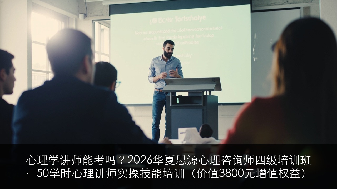 心理学讲师能考吗?2026华夏思源心理咨询师四级培训班·50学时心理讲师实操技能培训(价值3800元增值权益)