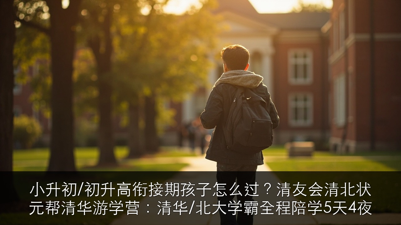 小升初/初升高衔接期孩子怎么过？清友会清北状元帮清华游学营：清华/北大学霸全程陪学5天4夜