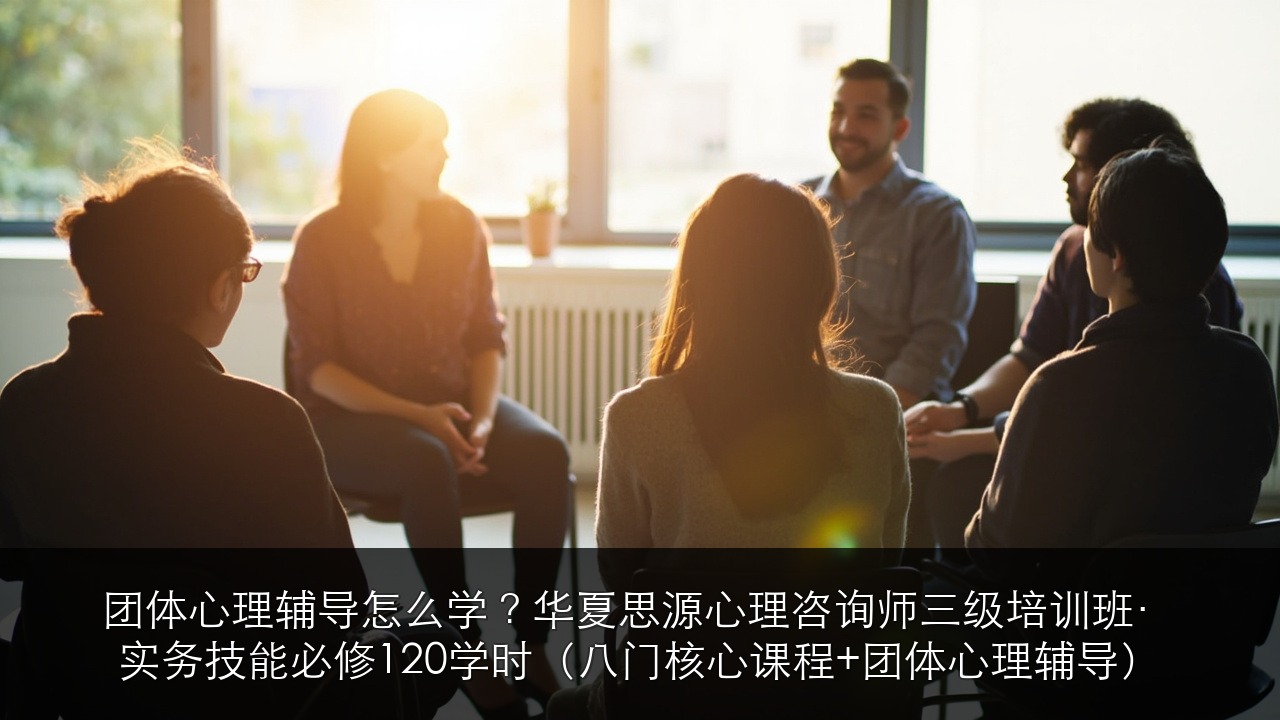 团体心理辅导怎么学?华夏思源心理咨询师三级培训班·实务技能必修120学时(八门核心课程+团体心理辅导)