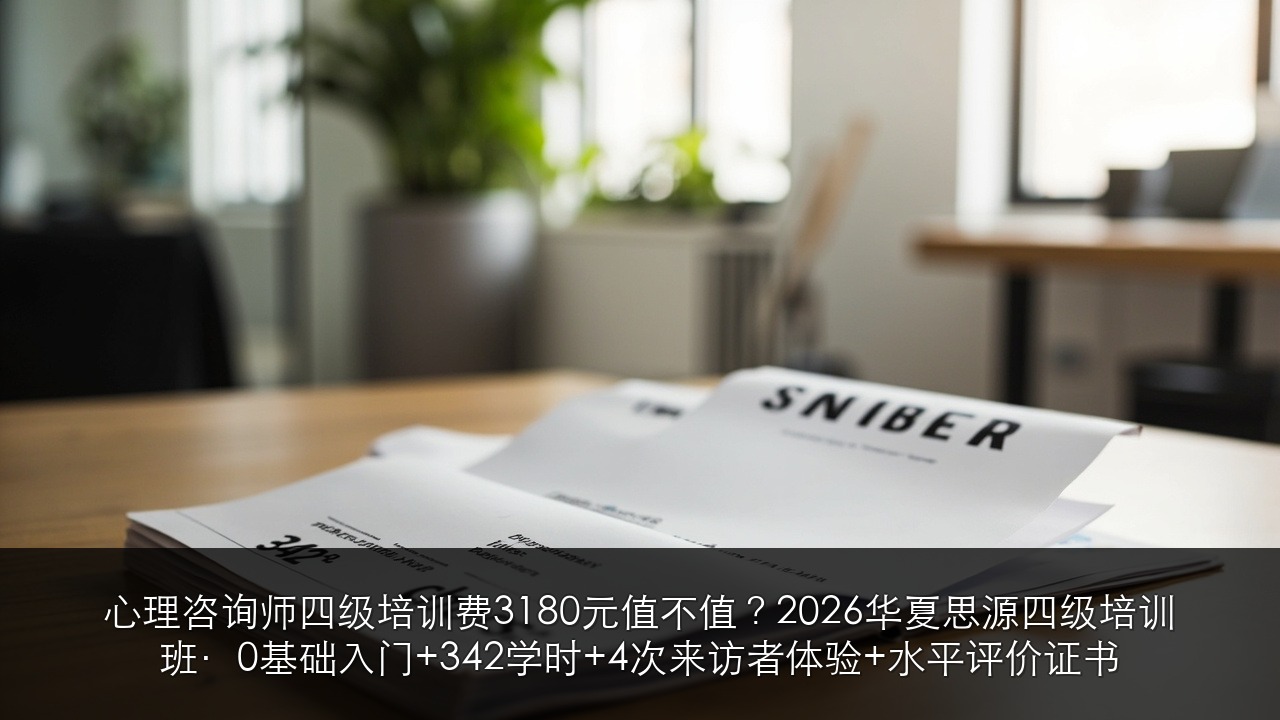心理咨询师四级培训费3180元值不值?2026华夏思源四级培训班·0基础入门+342学时+4次来访者体验+水平评价证书