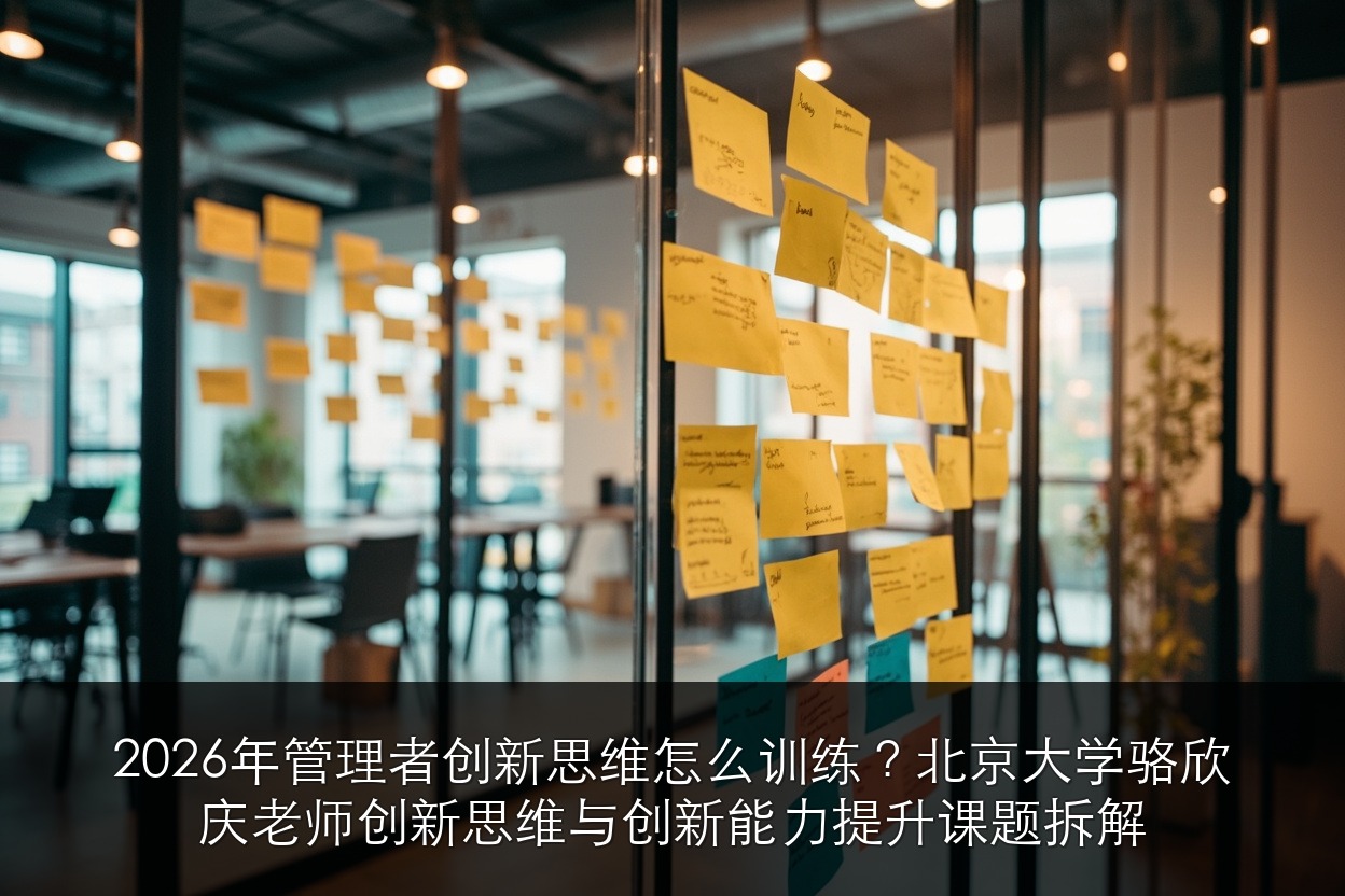 2026年管理者创新思维怎么训练?北京大学AI与企业数智化工商管理班骆欣庆老师创新思维与创新能力提升课题拆解