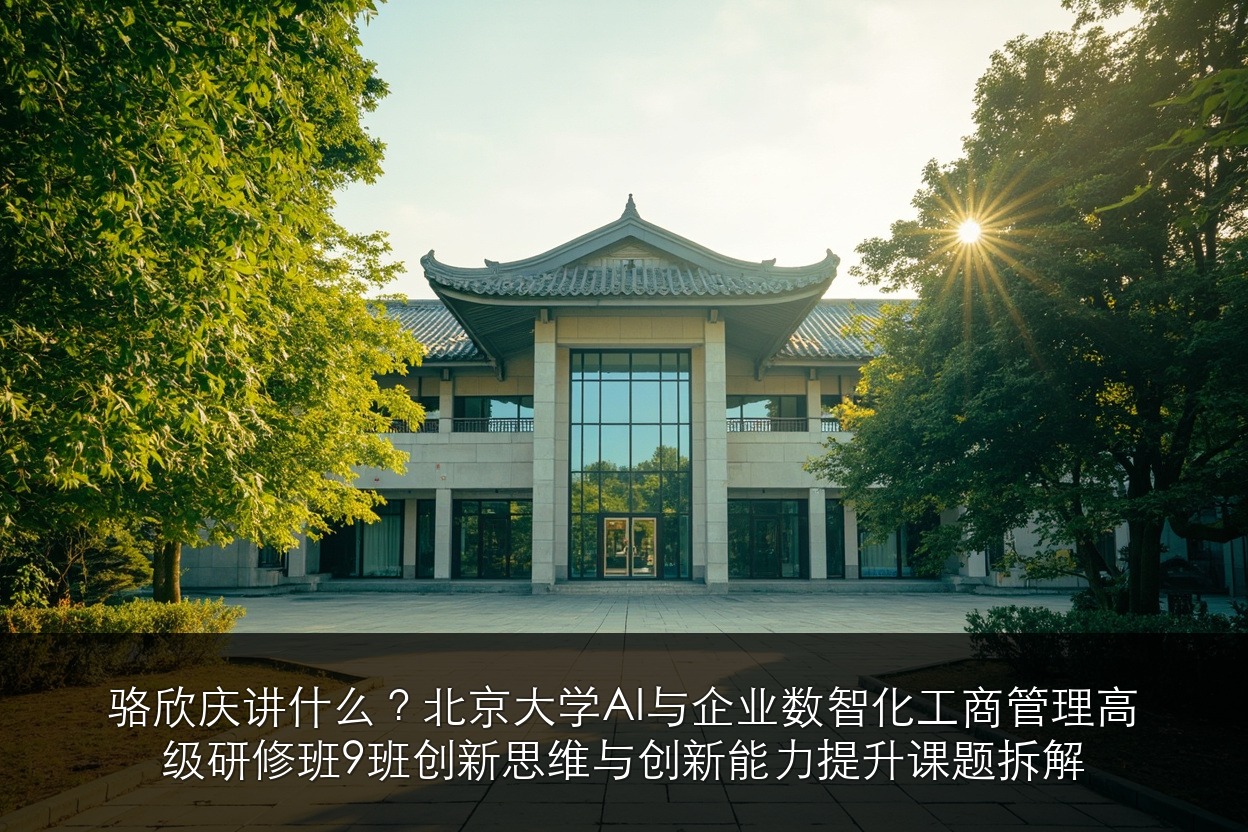 骆欣庆讲什么?北京大学AI与企业数智化工商管理高级研修班9班创新思维与创新能力提升课题拆解