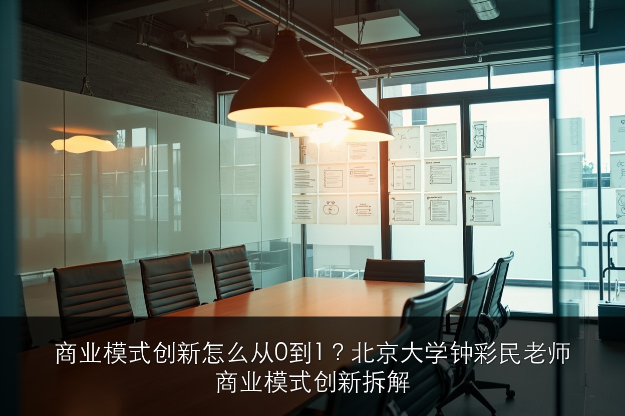 商业模式创新怎么从0到1?北京大学AI与企业数智化工商管理班钟彩民老师商业模式创新拆解