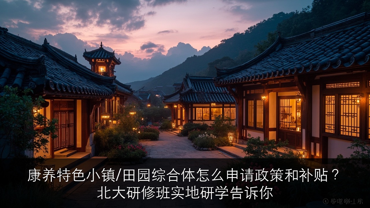 康养特色小镇/田园综合体怎么申请政策和补贴？北大研修班实地研学告诉你