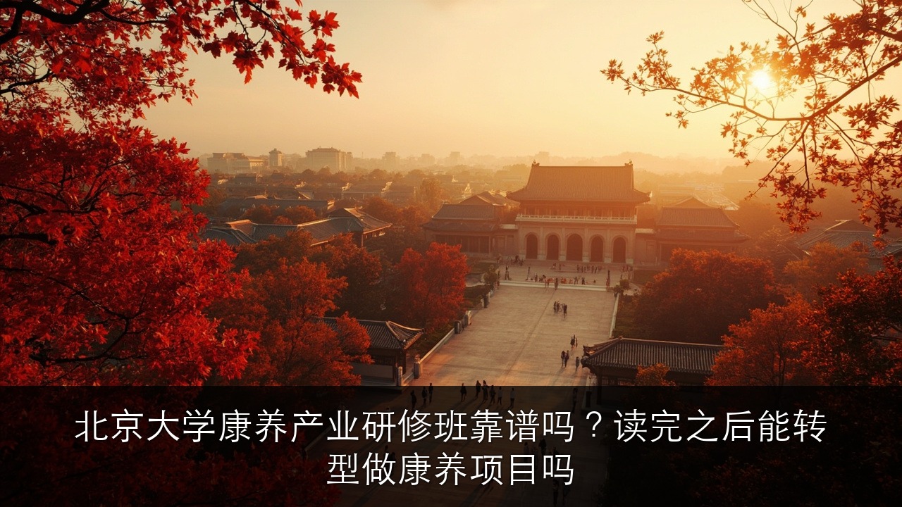 北京大学康养产业研修班靠谱吗？读完之后能转型做康养项目吗