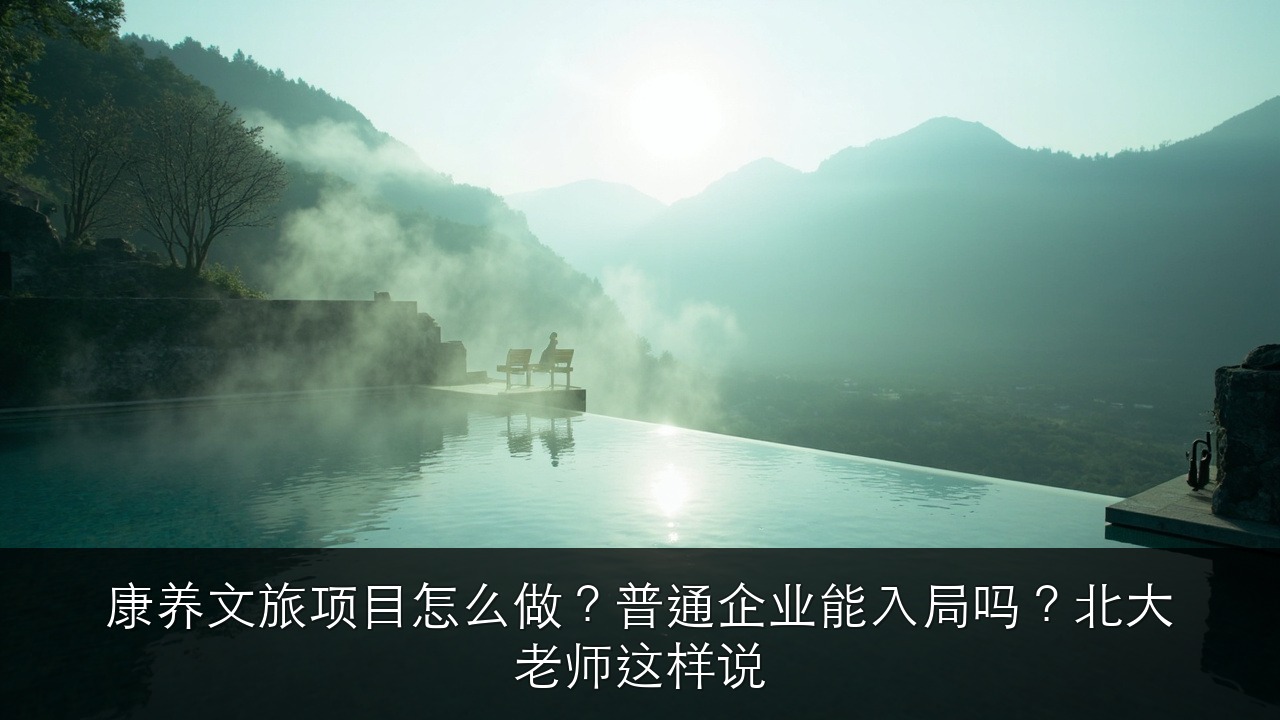 康养文旅项目怎么做？普通企业能入局吗？北大老师这样说