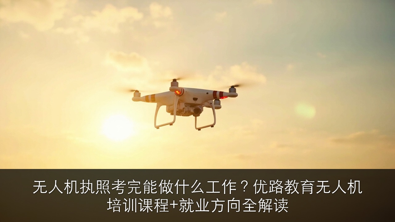 无人机执照考完能做什么工作?优路教育无人机培训课程+就业方向全解读