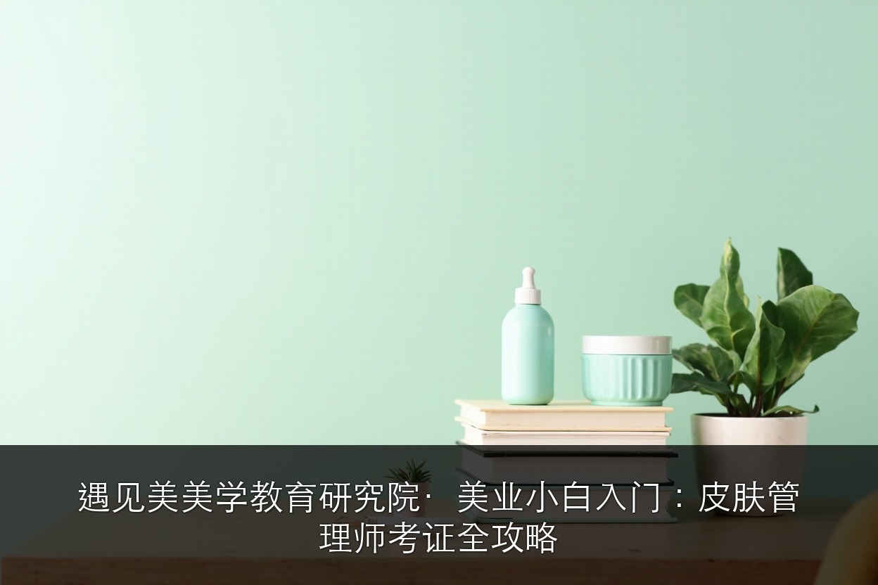 遇见美美学教育研究院·美业小白入门：皮肤管理师考证全攻略