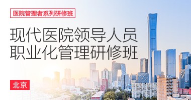 第31期现代医院领导人员职业化管理研修班7月16日北京开课：4天聚焦实战领导力、依法行医与医院改革方向