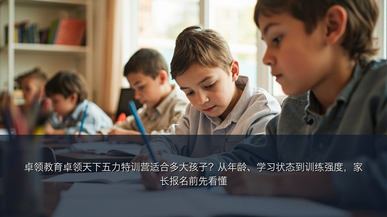 卓领教育卓领天下五力特训营适合多大孩子?从年龄、学习状态到训练强度,家长报名前先看懂