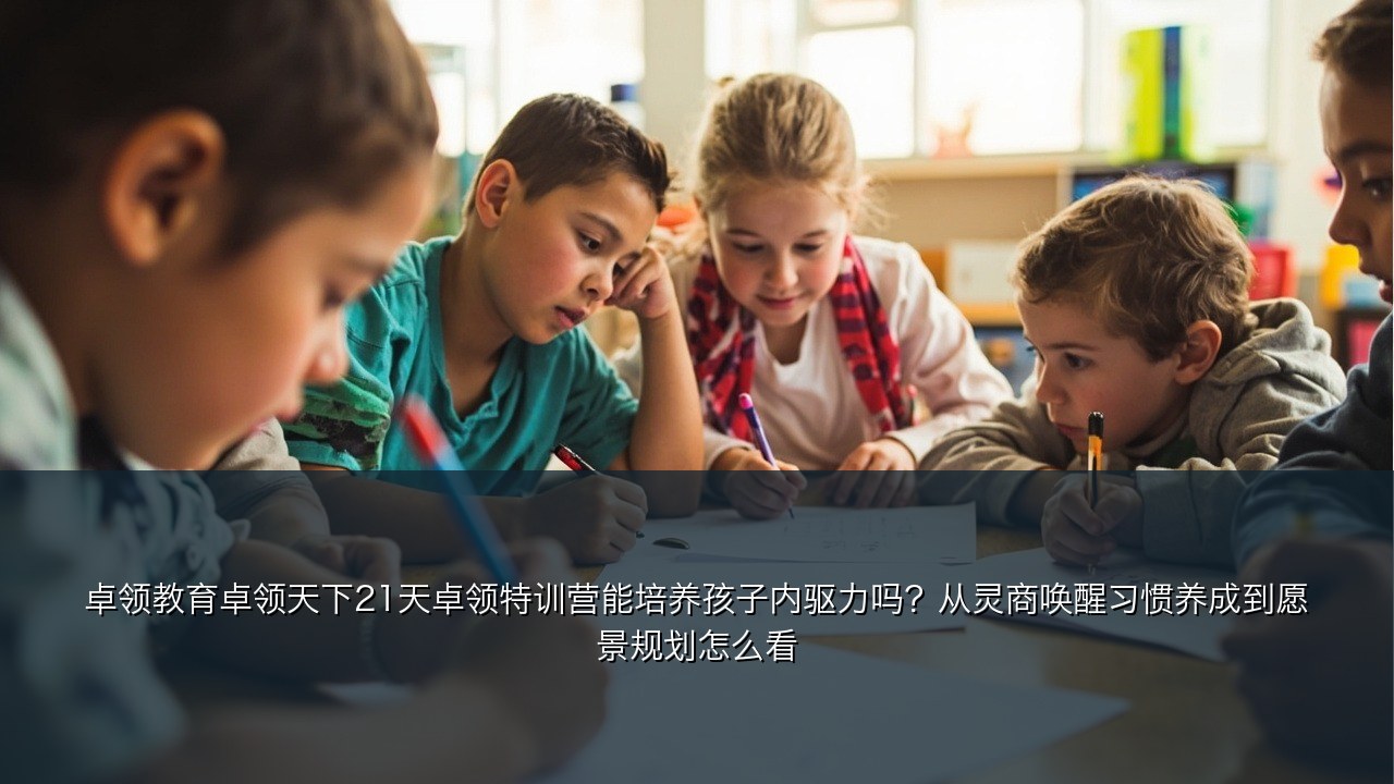 卓领教育卓领天下21天卓领特训营能培养孩子内驱力吗？从灵商唤醒习惯养成到愿景规划怎么看