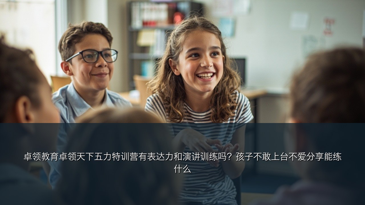 卓领教育卓领天下五力特训营有表达力和演讲训练吗？孩子不敢上台不爱分享能练什么