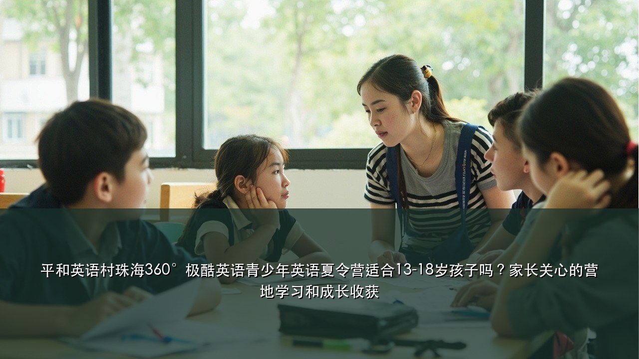 平和英语村珠海360°极酷英语青少年英语夏令营适合13-18岁孩子吗？家长关心的营地学习和成长收获