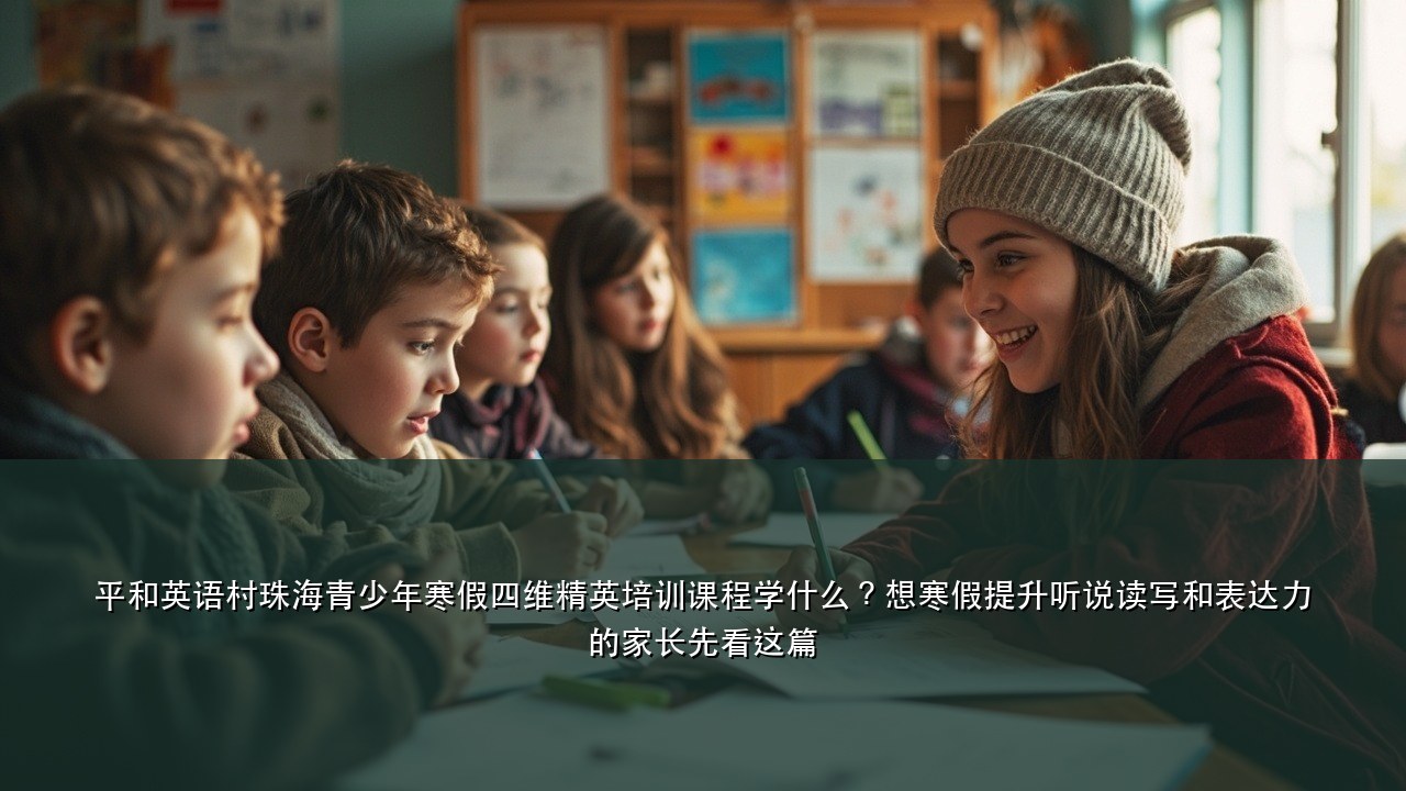 平和英语村珠海青少年寒假四维精英培训课程学什么？想寒假提升听说读写和表达力的家长先看这篇