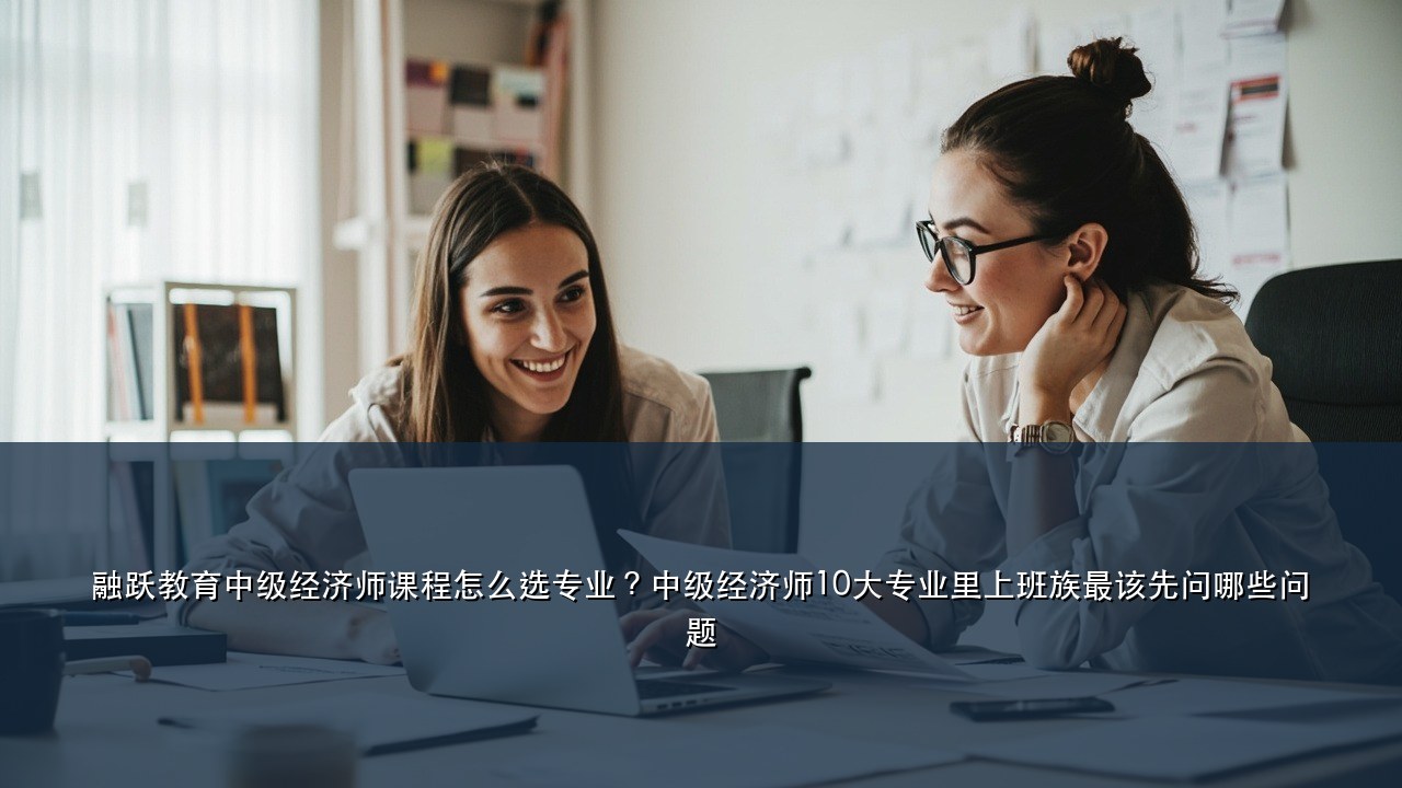 融跃教育中级经济师课程怎么选专业？中级经济师10大专业里上班族最该先问哪些问题