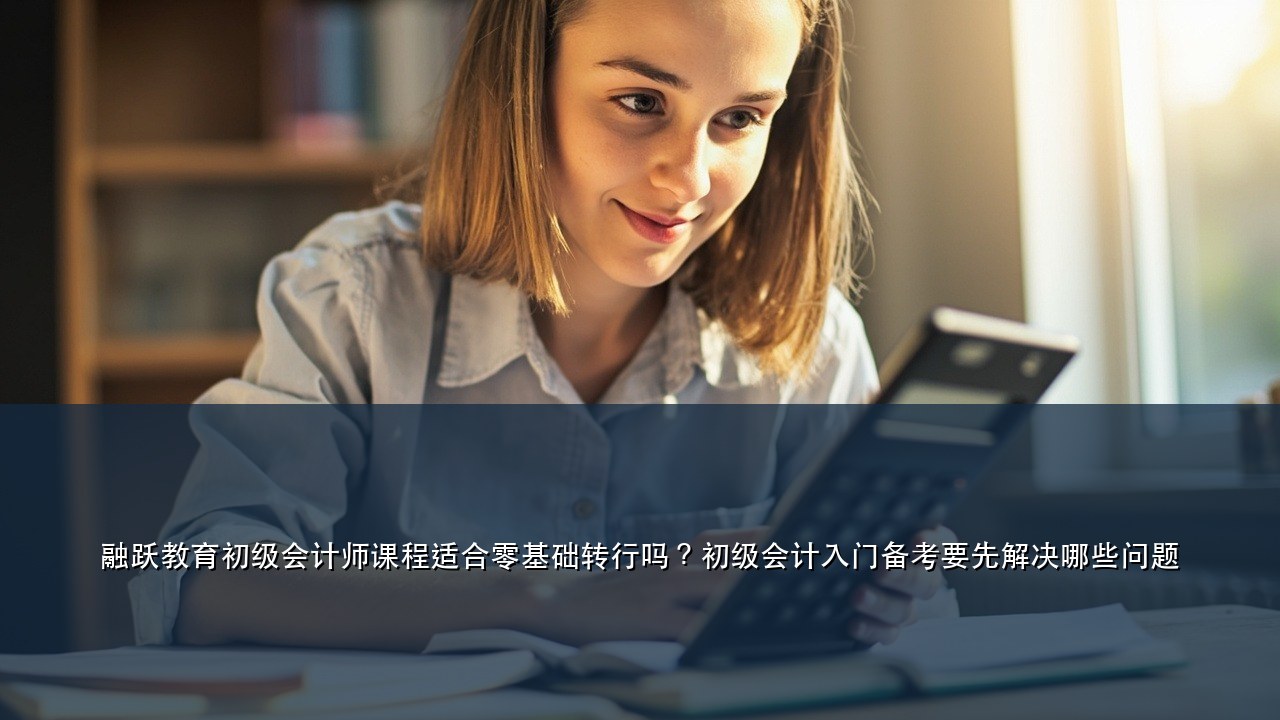 融跃教育初级会计师课程适合零基础转行吗？初级会计入门备考要先解决哪些问题