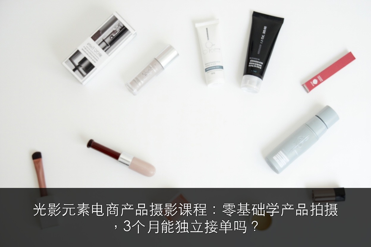 光影元素电商产品摄影课程:零基础学产品拍摄,3个月能独立接单吗?