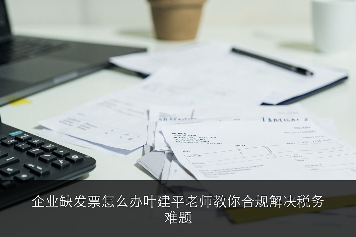 企业缺发票怎么办？叶建平老师教你合规解决税务难题