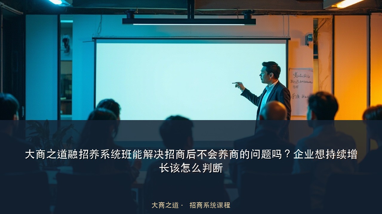 大商之道融招养系统班能解决招商后不会养商的问题吗?企业想持续增长该怎么判断