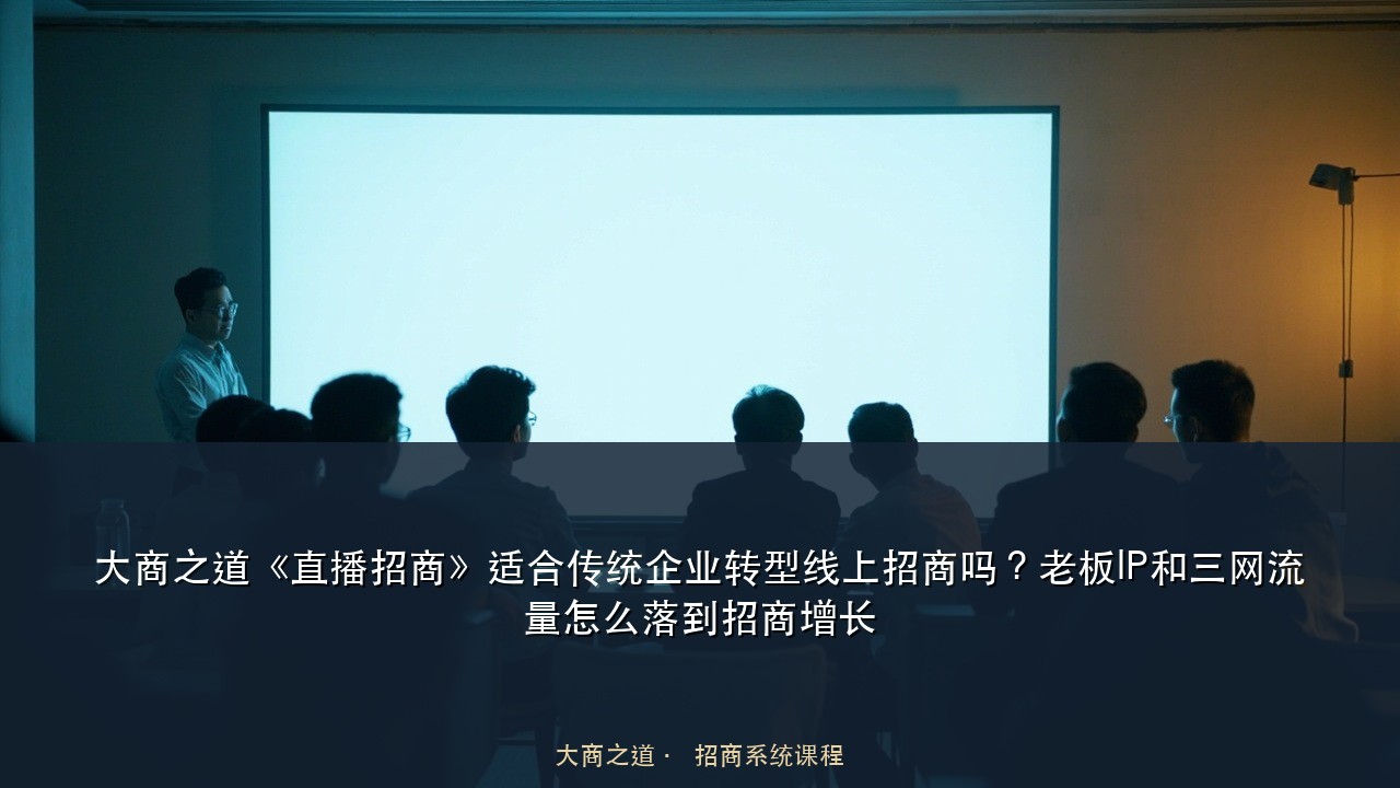 大商之道《直播招商》适合传统企业转型线上招商吗?老板IP和三网流量怎么落到招商增长
