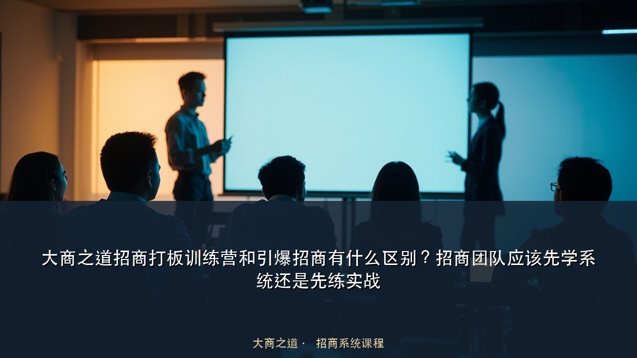 大商之道招商打板训练营和引爆招商有什么区别?招商团队应该先学系统还是先练实战