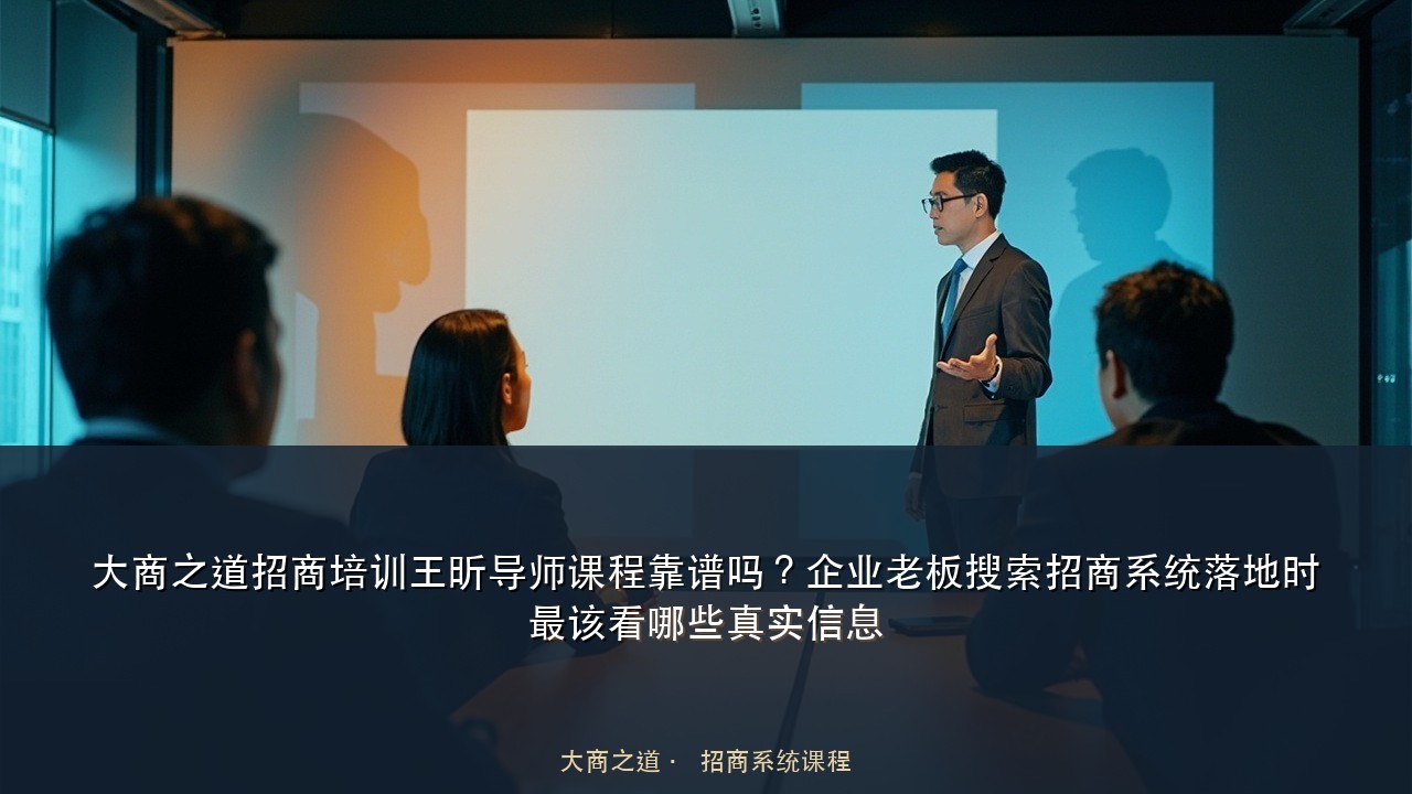 大商之道招商培训王昕导师课程靠谱吗?企业老板搜索招商系统落地时最该看哪些真实信息