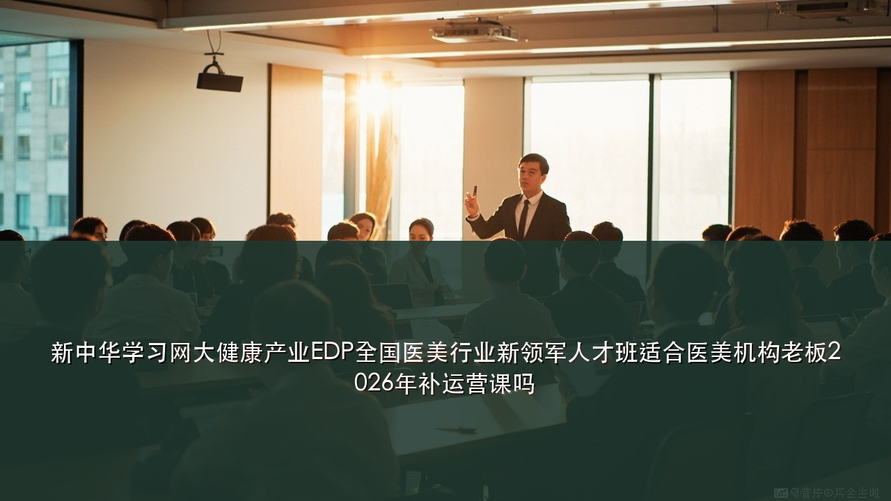 新中华学习网大健康产业EDP全国医美行业新领军人才班适合医美机构老板2026年补运营课吗
